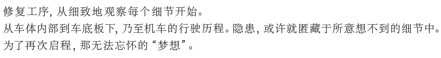 修复工序，从细致地观察每个细节开始。从车体内部到车底板下，乃至机车的行驶历程。隐患，或许就匿藏于所意想不到的细节中。为了再次启程，那无法忘怀的“梦想”。