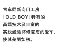 古车翻新专门工房「OLD BOY」特有的高端技术及丰富的实践经验将修复您的爱车，使其美丽如初。